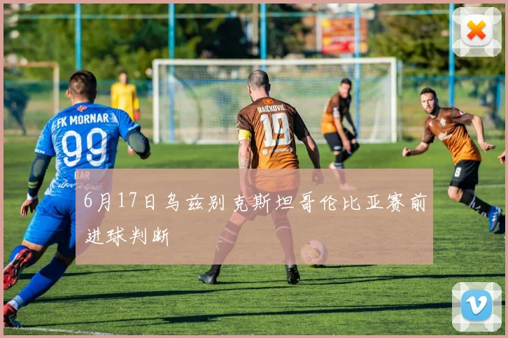 关于「6月17日乌兹别克斯坦哥伦比亚赛前进球判断」