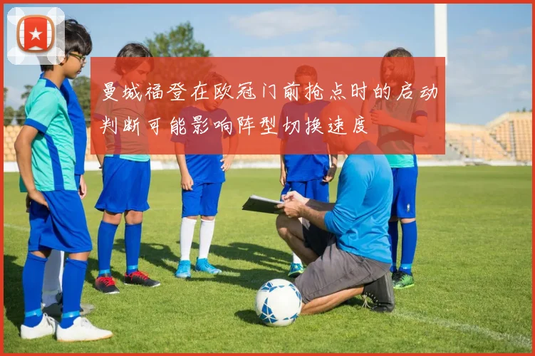 关于「曼城福登在欧冠门前抢点时的启动判断可能影响阵型切换速度」