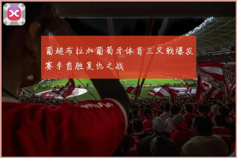 葡超布拉加葡萄牙体育三叉戟爆发赛季首胜复仇之战 · 用户常问