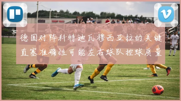 【咪咕直播-世界杯足球直播】德国对阵科特迪瓦穆西亚拉的关键直塞准确性可能左右球队控球质量