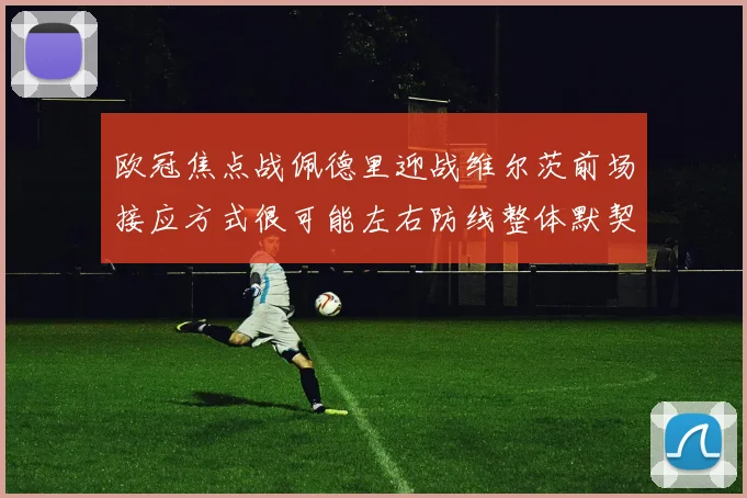 欧冠焦点战佩德里迎战维尔茨前场接应方式很可能左右防线整体默契