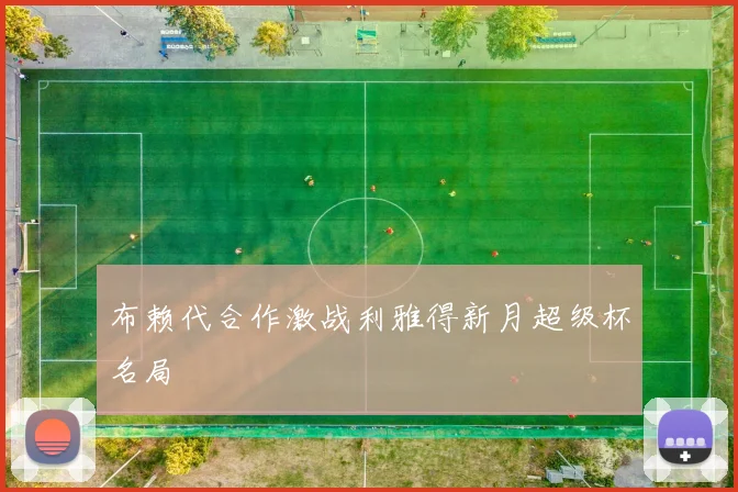 布赖代合作激战利雅得新月超级杯名局