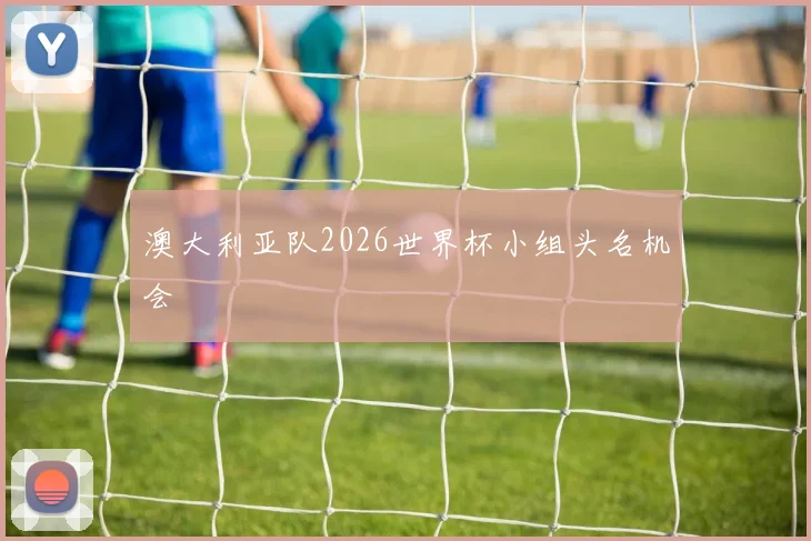澳大利亚队2026世界杯小组头名机会 · 用户常问